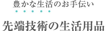 豊かな生活のお手伝い　先端技術の生活用品